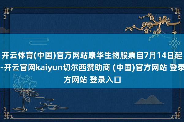 开云体育(中国)官方网站康华生物股票自7月14日起停牌-开云官网kaiyun切尔西赞助商 (中国)官方网站 登录入口
