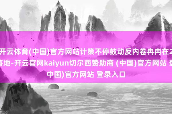 开云体育(中国)官方网站计策不停鼓动反内卷冉冉在2025年落地-开云官网kaiyun切尔西赞助商 (中国)官方网站 登录入口