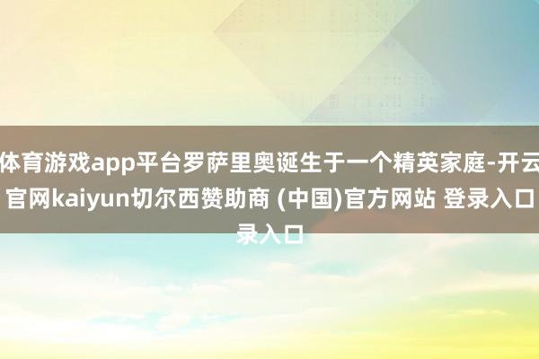 体育游戏app平台罗萨里奥诞生于一个精英家庭-开云官网kaiyun切尔西赞助商 (中国)官方网站 登录入口