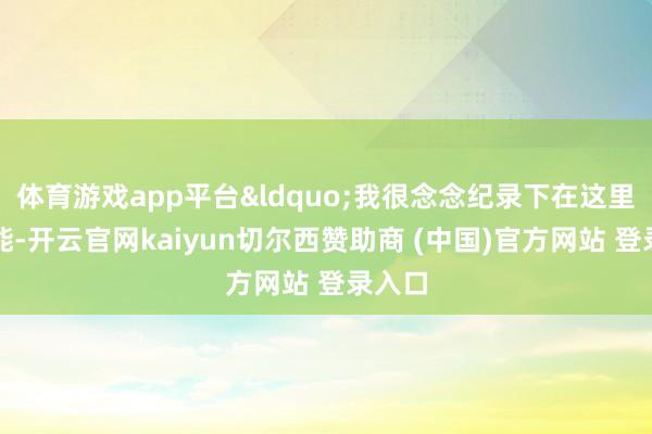 体育游戏app平台&ldquo;我很念念纪录下在这里的技能-开云官网kaiyun切尔西赞助商 (中国)官方网站 登录入口