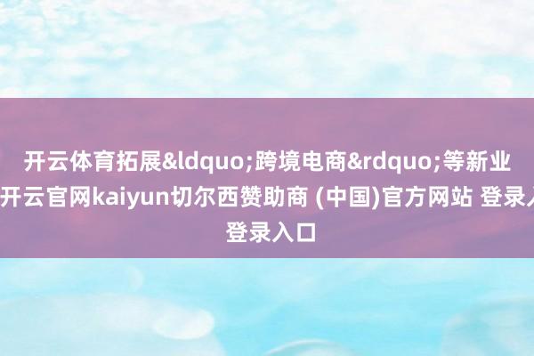 开云体育拓展“跨境电商”等新业态-开云官网kaiyun切尔西赞助商 (中国)官方网站 登录入口