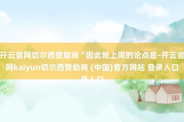 开云官网切尔西赞助商“因此我上周的论点是-开云官网kaiyun切尔西赞助商 (中国)官方网站 登录入口