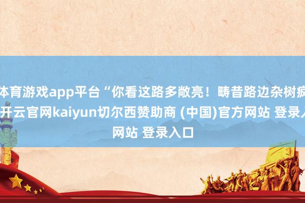 体育游戏app平台“你看这路多敞亮！畴昔路边杂树疯长-开云官网kaiyun切尔西赞助商 (中国)官方网站 登录入口