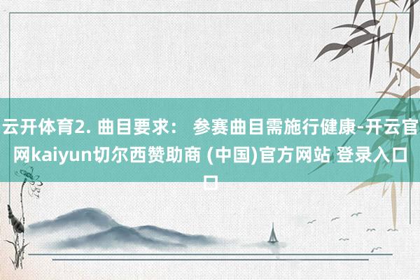 云开体育2. 曲目要求： 参赛曲目需施行健康-开云官网kaiyun切尔西赞助商 (中国)官方网站 登录入口