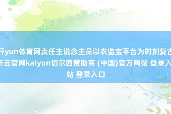 开yun体育网责任主说念主员以农监宝平台为时刻复古-开云官网kaiyun切尔西赞助商 (中国)官方网站 登录入口