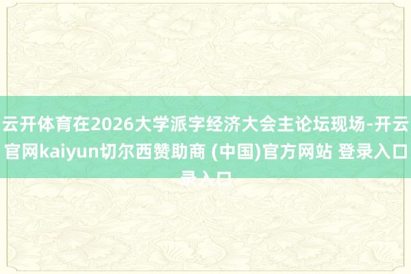 云开体育在2026大学派字经济大会主论坛现场-开云官网kaiyun切尔西赞助商 (中国)官方网站 登录入口