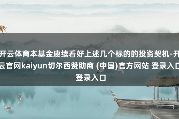 开云体育本基金赓续看好上述几个标的的投资契机-开云官网kaiyun切尔西赞助商 (中国)官方网站 登录入口