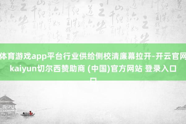 体育游戏app平台行业供给侧校清廉幕拉开-开云官网kaiyun切尔西赞助商 (中国)官方网站 登录入口