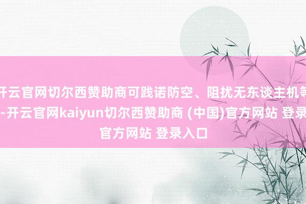 开云官网切尔西赞助商可践诺防空、阻扰无东谈主机等任务-开云官网kaiyun切尔西赞助商 (中国)官方网站 登录入口