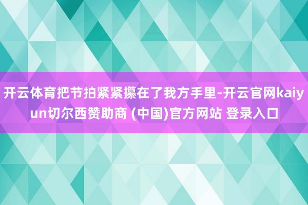 开云体育把节拍紧紧攥在了我方手里-开云官网kaiyun切尔西赞助商 (中国)官方网站 登录入口
