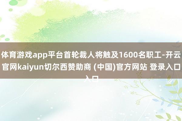 体育游戏app平台首轮裁人将触及1600名职工-开云官网kaiyun切尔西赞助商 (中国)官方网站 登录入口