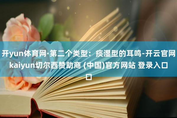 开yun体育网·第二个类型:痰湿型的耳鸣-开云官网kaiyun切尔西赞助商 (中国)官方网站 登录入口