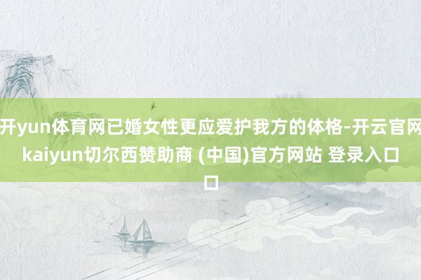 开yun体育网已婚女性更应爱护我方的体格-开云官网kaiyun切尔西赞助商 (中国)官方网站 登录入口