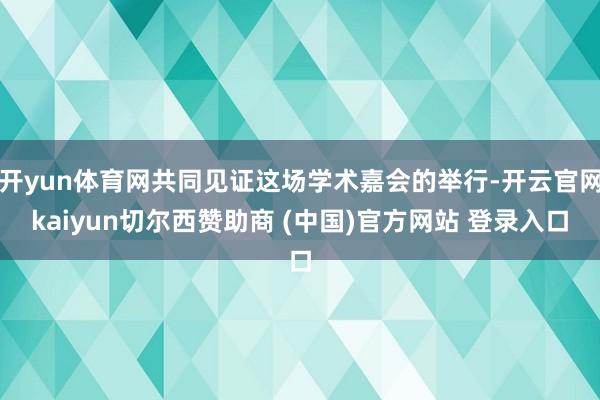 开yun体育网共同见证这场学术嘉会的举行-开云官网kaiyun切尔西赞助商 (中国)官方网站 登录入口