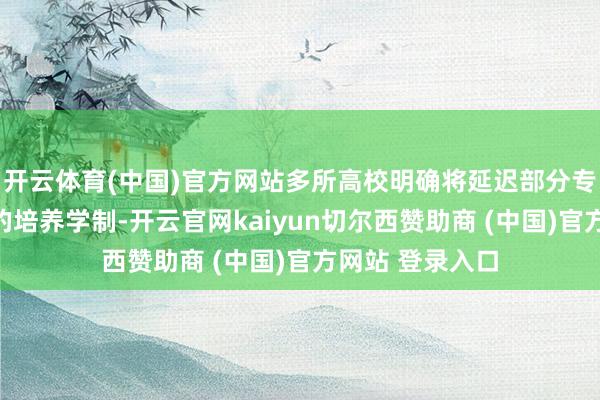 开云体育(中国)官方网站多所高校明确将延迟部分专科硕士议论生的培养学制-开云官网kaiyun切尔西赞助商 (中国)官方网站 登录入口