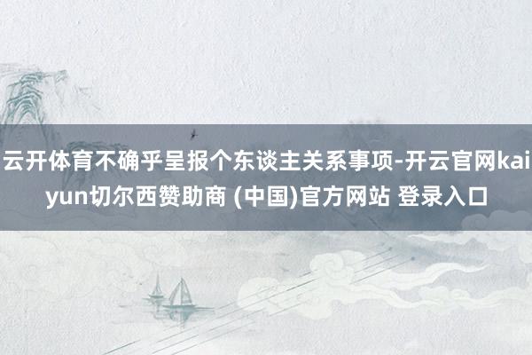 云开体育不确乎呈报个东谈主关系事项-开云官网kaiyun切尔西赞助商 (中国)官方网站 登录入口