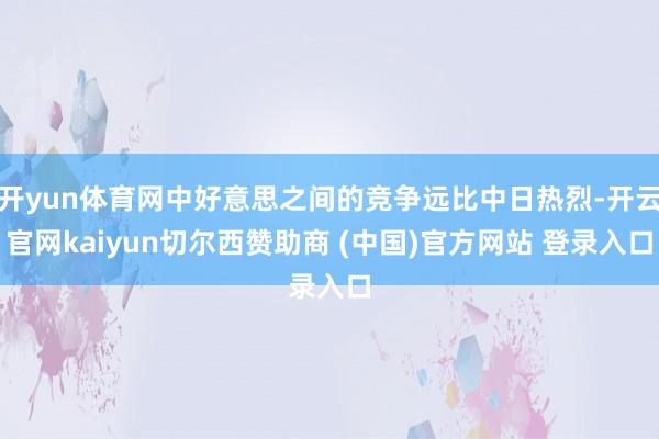 开yun体育网中好意思之间的竞争远比中日热烈-开云官网kaiyun切尔西赞助商 (中国)官方网站 登录入口