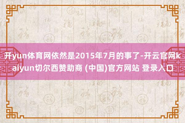 开yun体育网依然是2015年7月的事了-开云官网kaiyun切尔西赞助商 (中国)官方网站 登录入口