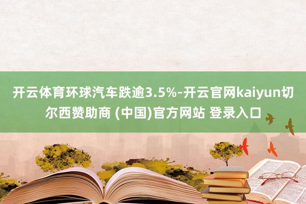 开云体育环球汽车跌逾3.5%-开云官网kaiyun切尔西赞助商 (中国)官方网站 登录入口