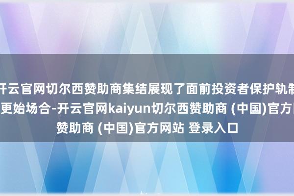 开云官网切尔西赞助商集结展现了面前投资者保护轨制的履行效劳与更始场合-开云官网kaiyun切尔西赞助商 (中国)官方网站 登录入口