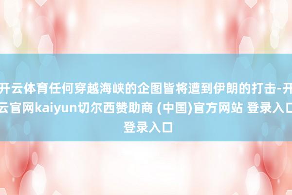 开云体育任何穿越海峡的企图皆将遭到伊朗的打击-开云官网kaiyun切尔西赞助商 (中国)官方网站 登录入口