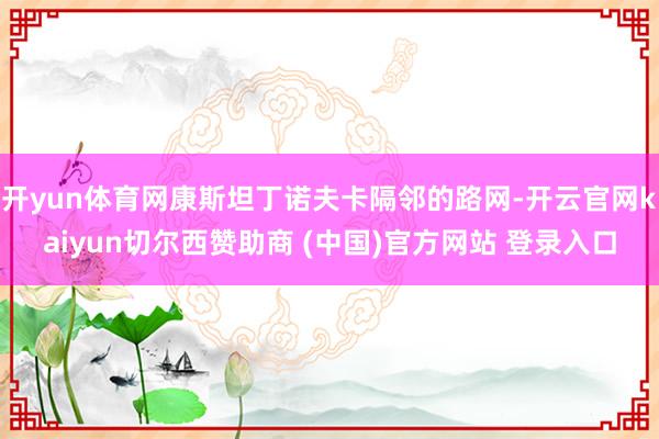 开yun体育网康斯坦丁诺夫卡隔邻的路网-开云官网kaiyun切尔西赞助商 (中国)官方网站 登录入口