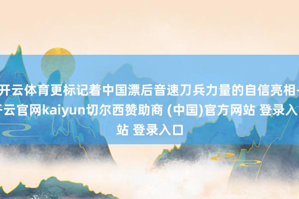 开云体育更标记着中国漂后音速刀兵力量的自信亮相-开云官网kaiyun切尔西赞助商 (中国)官方网站 登录入口