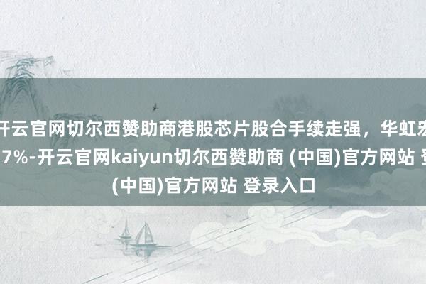 开云官网切尔西赞助商港股芯片股合手续走强，华虹宏力涨超17%-开云官网kaiyun切尔西赞助商 (中国)官方网站 登录入口