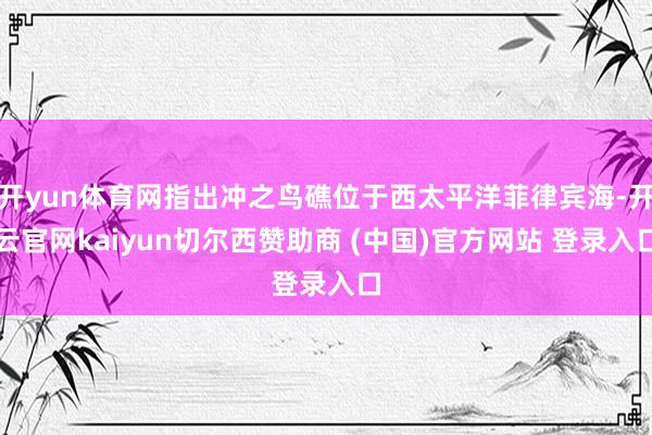 开yun体育网指出冲之鸟礁位于西太平洋菲律宾海-开云官网kaiyun切尔西赞助商 (中国)官方网站 登录入口