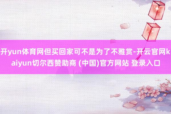 开yun体育网但买回家可不是为了不雅赏-开云官网kaiyun切尔西赞助商 (中国)官方网站 登录入口