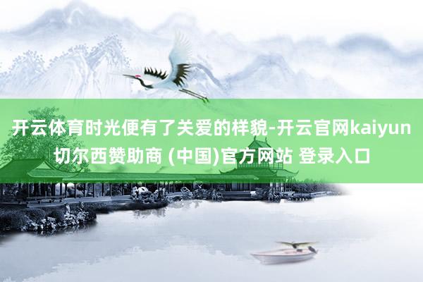 开云体育时光便有了关爱的样貌-开云官网kaiyun切尔西赞助商 (中国)官方网站 登录入口