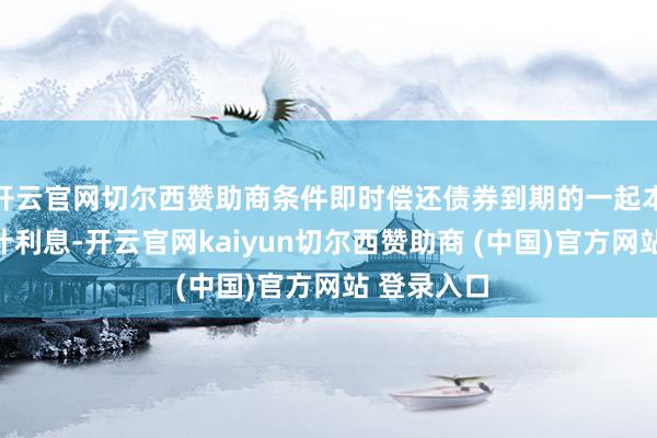 开云官网切尔西赞助商条件即时偿还债券到期的一起本金偏激应计利息-开云官网kaiyun切尔西赞助商 (中国)官方网站 登录入口
