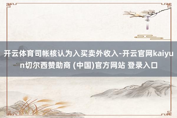 开云体育司帐核认为入买卖外收入-开云官网kaiyun切尔西赞助商 (中国)官方网站 登录入口