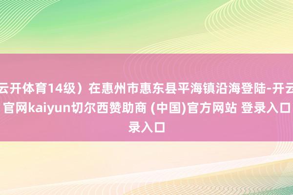 云开体育14级）在惠州市惠东县平海镇沿海登陆-开云官网kaiyun切尔西赞助商 (中国)官方网站 登录入口