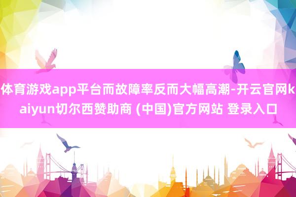 体育游戏app平台而故障率反而大幅高潮-开云官网kaiyun切尔西赞助商 (中国)官方网站 登录入口