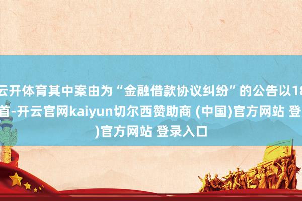 云开体育其中案由为“金融借款协议纠纷”的公告以185则居首-开云官网kaiyun切尔西赞助商 (中国)官方网站 登录入口
