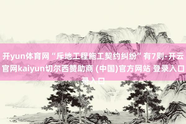 开yun体育网“斥地工程施工契约纠纷”有7则-开云官网kaiyun切尔西赞助商 (中国)官方网站 登录入口