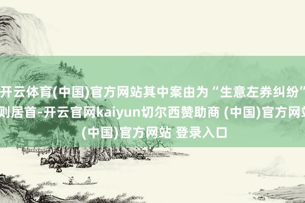 开云体育(中国)官方网站其中案由为“生意左券纠纷”的公告以6则居首-开云官网kaiyun切尔西赞助商 (中国)官方网站 登录入口