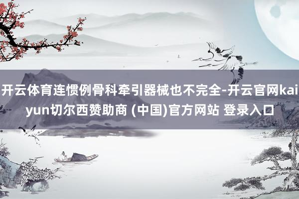 开云体育连惯例骨科牵引器械也不完全-开云官网kaiyun切尔西赞助商 (中国)官方网站 登录入口