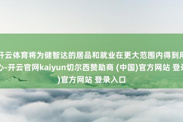 开云体育将为健智达的居品和就业在更大范围内得到用户关心-开云官网kaiyun切尔西赞助商 (中国)官方网站 登录入口