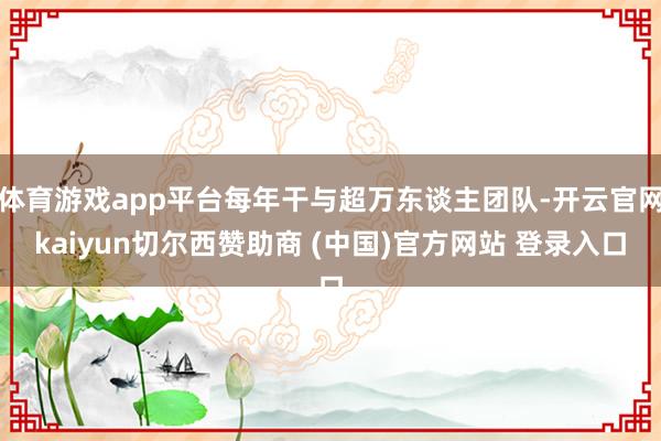 体育游戏app平台每年干与超万东谈主团队-开云官网kaiyun切尔西赞助商 (中国)官方网站 登录入口