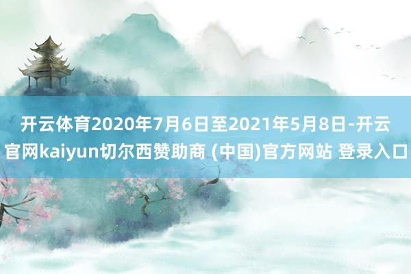 开云体育　　2020年7月6日至2021年5月8日-开云官网kaiyun切尔西赞助商 (中国)官方网站 登录入口