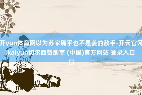开yun体育网以为苏家确乎也不是姜的敌手-开云官网kaiyun切尔西赞助商 (中国)官方网站 登录入口