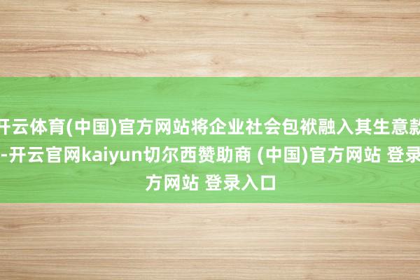 开云体育(中国)官方网站将企业社会包袱融入其生意款式中-开云官网kaiyun切尔西赞助商 (中国)官方网站 登录入口