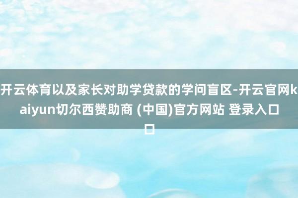 开云体育以及家长对助学贷款的学问盲区-开云官网kaiyun切尔西赞助商 (中国)官方网站 登录入口