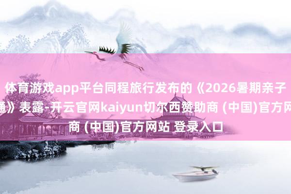 体育游戏app平台同程旅行发布的《2026暑期亲子旅行趋势贯通》表露-开云官网kaiyun切尔西赞助商 (中国)官方网站 登录入口