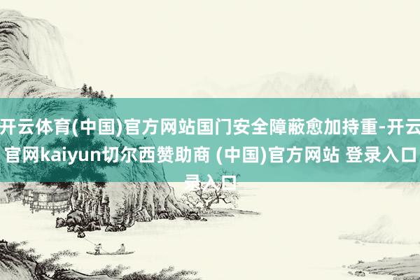 开云体育(中国)官方网站国门安全障蔽愈加持重-开云官网kaiyun切尔西赞助商 (中国)官方网站 登录入口