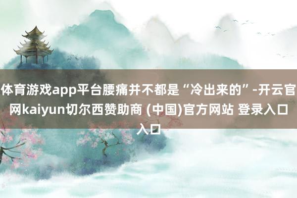 体育游戏app平台腰痛并不都是“冷出来的”-开云官网kaiyun切尔西赞助商 (中国)官方网站 登录入口