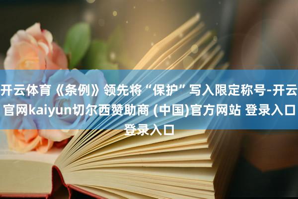 开云体育《条例》领先将“保护”写入限定称号-开云官网kaiyun切尔西赞助商 (中国)官方网站 登录入口