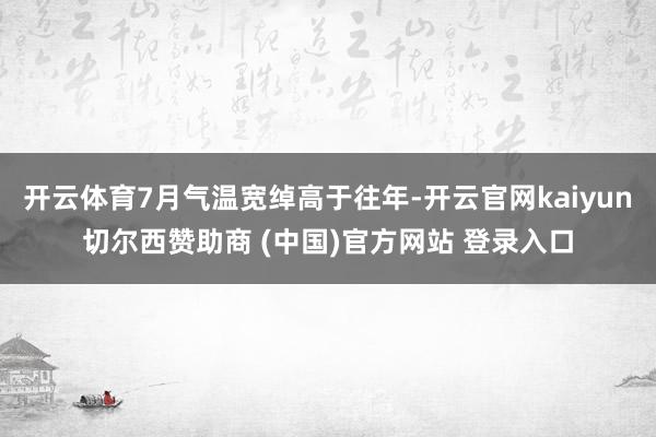 开云体育7月气温宽绰高于往年-开云官网kaiyun切尔西赞助商 (中国)官方网站 登录入口